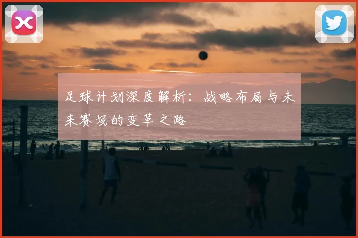 足球计划深度解析：战略布局与未来赛场的变革之路