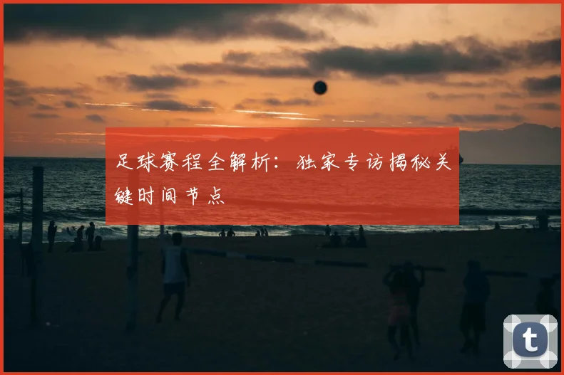 足球赛程全解析：独家专访揭秘关键时间节点