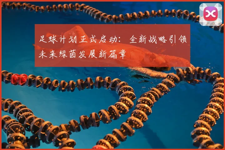 足球计划正式启动：全新战略引领未来绿茵发展新篇章