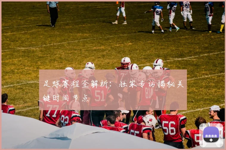 足球赛程全解析：独家专访揭秘关键时间节点
