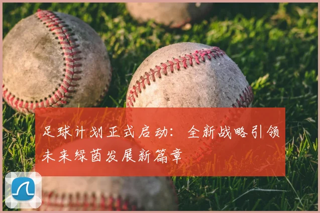 足球计划正式启动：全新战略引领未来绿茵发展新篇章