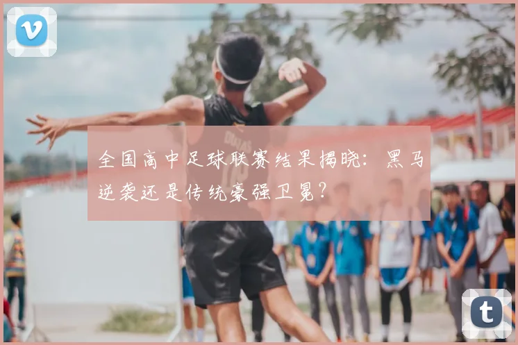 全国高中足球联赛结果揭晓：黑马逆袭还是传统豪强卫冕？