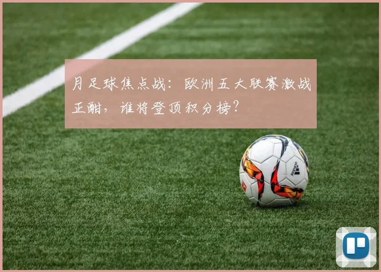 月足球焦点战：欧洲五大联赛激战正酣，谁将登顶积分榜？