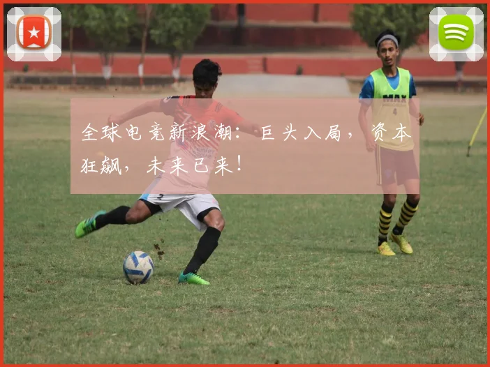 全球电竞新浪潮：巨头入局，资本狂飙，未来已来！