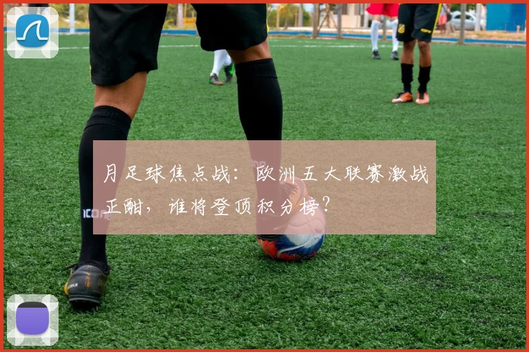 月足球焦点战：欧洲五大联赛激战正酣，谁将登顶积分榜？