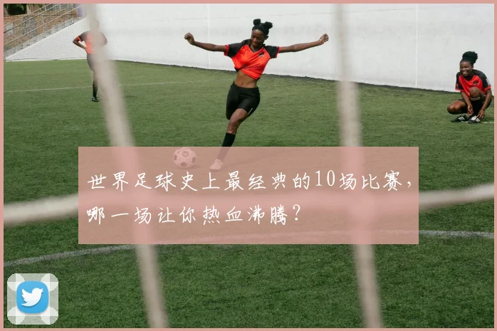 世界足球史上最经典的10场比赛，哪一场让你热血沸腾？