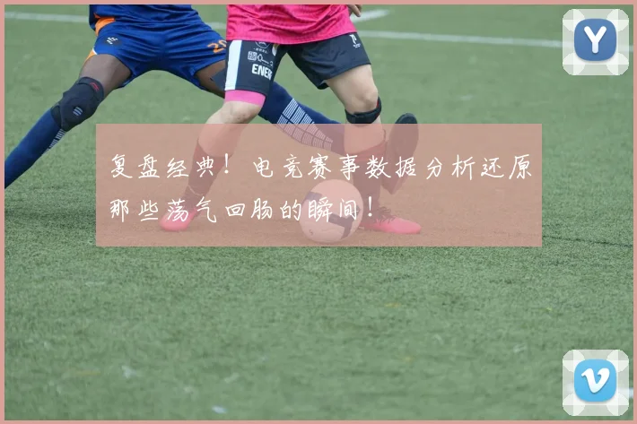 复盘经典!电竞赛事数据分析还原那些荡气回肠的瞬间!