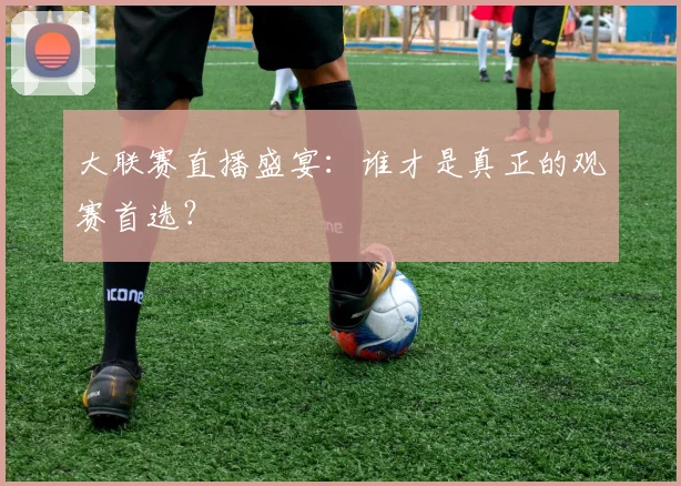大联赛直播盛宴：谁才是真正的观赛首选？