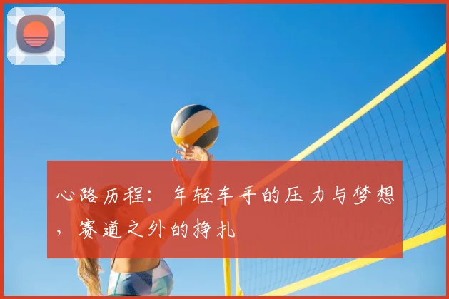心路历程：年轻车手的压力与梦想，赛道之外的挣扎