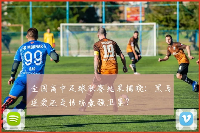 全国高中足球联赛结果揭晓：黑马逆袭还是传统豪强卫冕？