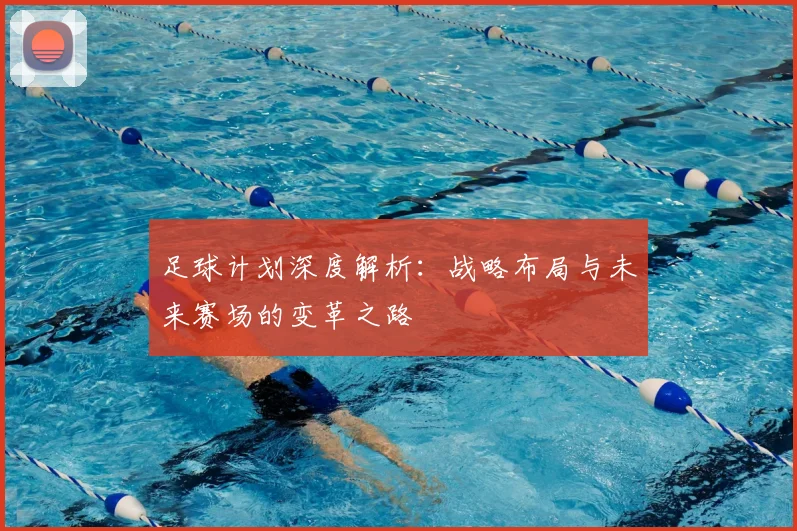 足球计划深度解析:战略布局与未来赛场的变革之路