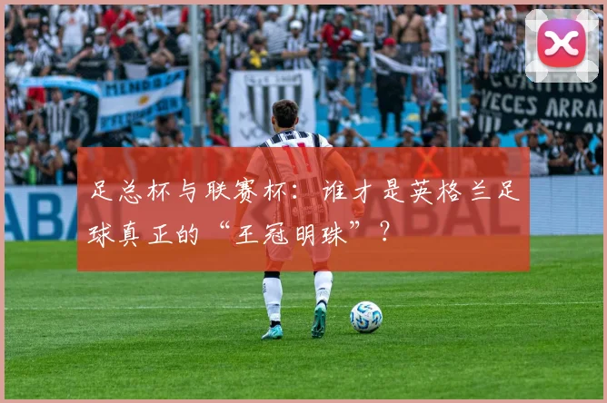 足总杯与联赛杯：谁才是英格兰足球真正的“王冠明珠”？