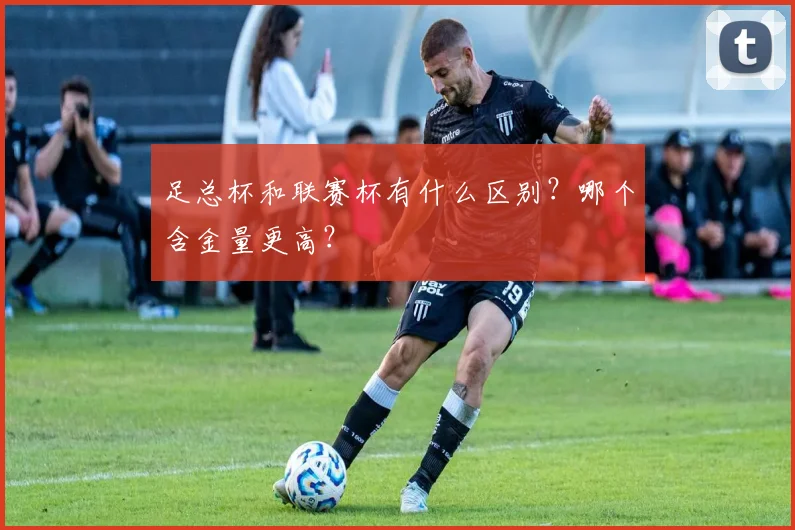 足总杯和联赛杯有什么区别？哪个含金量更高？