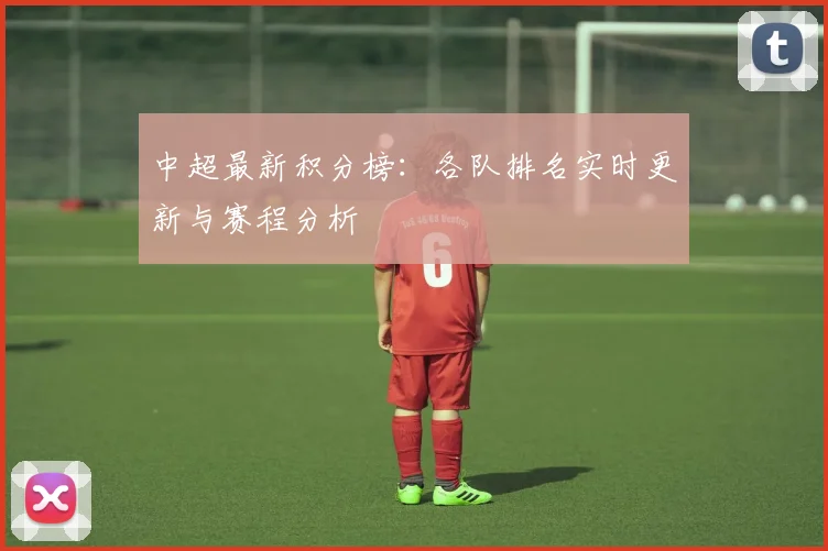 中超最新积分榜：各队排名实时更新与赛程分析