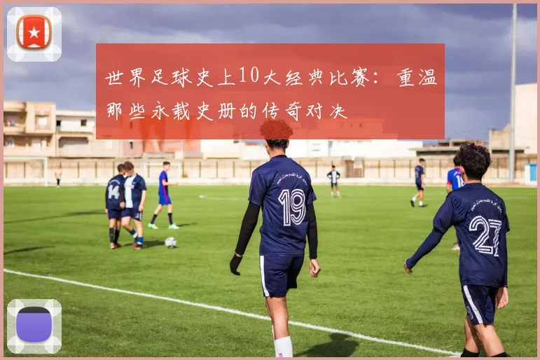 世界足球史上10大经典比赛：重温那些永载史册的传奇对决