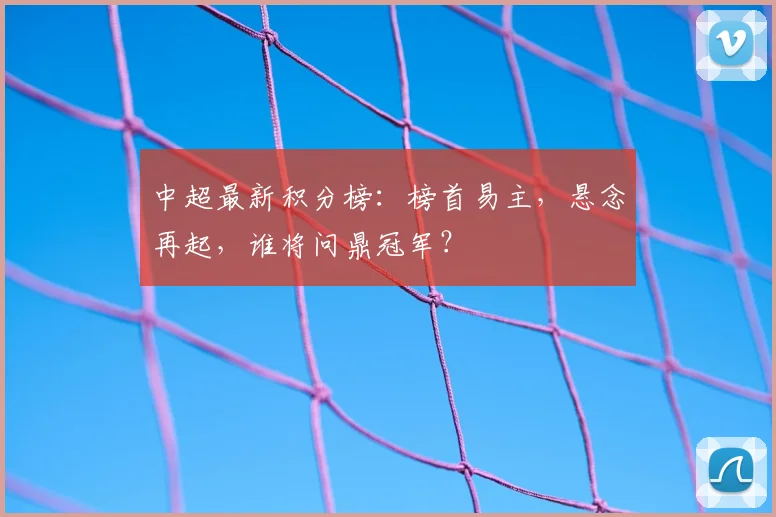 中超最新积分榜：榜首易主，悬念再起，谁将问鼎冠军？