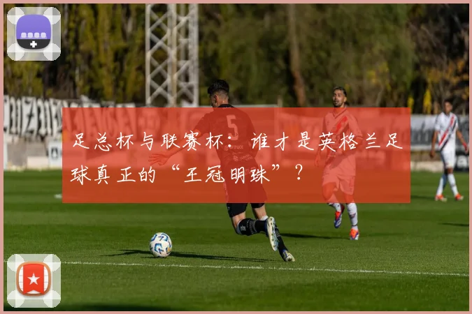 足总杯与联赛杯：谁才是英格兰足球真正的“王冠明珠”？