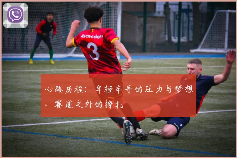 心路历程：年轻车手的压力与梦想，赛道之外的挣扎