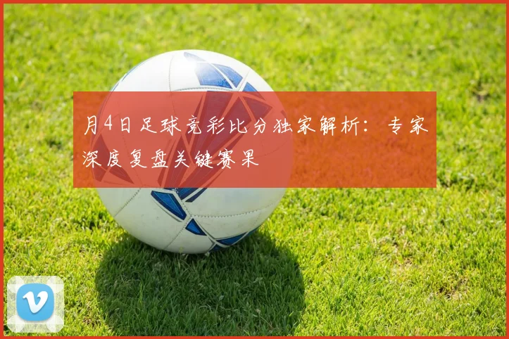 月4日足球竞彩比分独家解析:专家深度复盘关键赛果