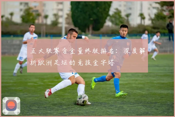 五大联赛含金量终极排名：深度解析欧洲足坛的竞技金字塔