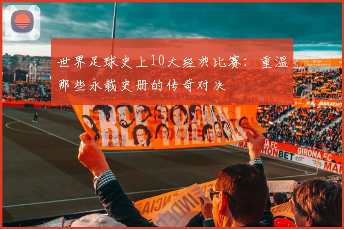 世界足球史上10大经典比赛：重温那些永载史册的传奇对决